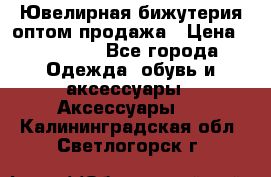 Ювелирная бижутерия оптом продажа › Цена ­ 10 000 - Все города Одежда, обувь и аксессуары » Аксессуары   . Калининградская обл.,Светлогорск г.